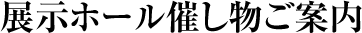 展示ホール催し物ご案内